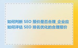 如何判断 SEO 报价是否合理_企业应如何评估 SEO 排名优化的合理报价
