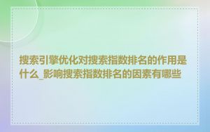 搜索引擎优化对搜索指数排名的作用是什么_影响搜索指数排名的因素有哪些