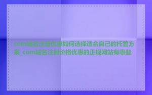 com域名注册优惠如何选择适合自己的托管方案_com域名注册价格优惠的正规网站有哪些