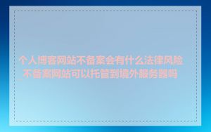 个人博客网站不备案会有什么法律风险_不备案网站可以托管到境外服务器吗