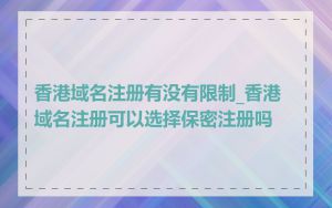 香港域名注册有没有限制_香港域名注册可以选择保密注册吗