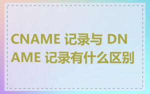 CNAME 记录与 DNAME 记录有什么区别