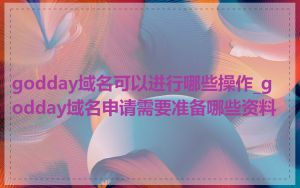 godday域名可以进行哪些操作_godday域名申请需要准备哪些资料