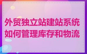 外贸独立站建站系统如何管理库存和物流