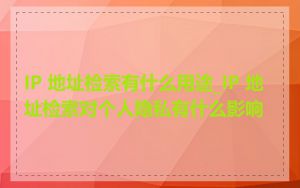 IP 地址检索有什么用途_IP 地址检索对个人隐私有什么影响