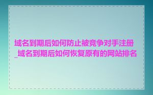域名到期后如何防止被竞争对手注册_域名到期后如何恢复原有的网站排名