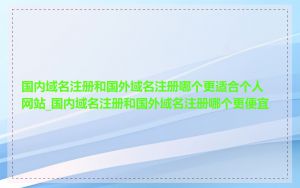 国内域名注册和国外域名注册哪个更适合个人网站_国内域名注册和国外域名注册哪个更便宜