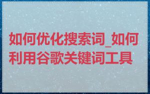 如何优化搜索词_如何利用谷歌关键词工具