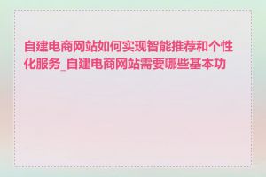 自建电商网站如何实现智能推荐和个性化服务_自建电商网站需要哪些基本功能