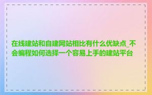 在线建站和自建网站相比有什么优缺点_不会编程如何选择一个容易上手的建站平台