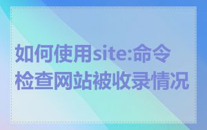 如何使用site:命令检查网站被收录情况
