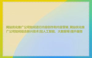 网站优化推广公司如何进行内容创作和内容营销_网站优化推广公司如何结合新兴技术(如人工智能、大数据等)提升服务