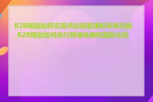 B2B网站如何实现供应链管理和采购功能_B2B网站如何进行跨境电商和国际化拓展