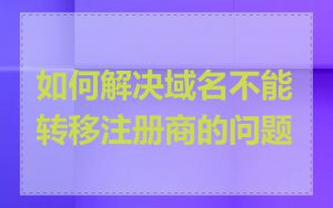 如何解决域名不能转移注册商的问题