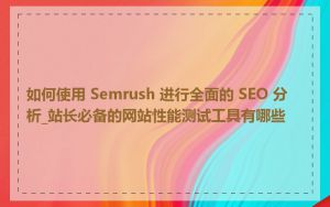如何使用 Semrush 进行全面的 SEO 分析_站长必备的网站性能测试工具有哪些