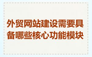 外贸网站建设需要具备哪些核心功能模块