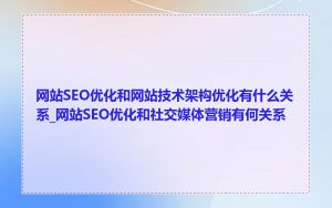 网站SEO优化和网站技术架构优化有什么关系_网站SEO优化和社交媒体营销有何关系