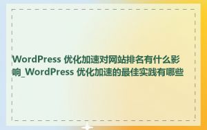 WordPress 优化加速对网站排名有什么影响_WordPress 优化加速的最佳实践有哪些