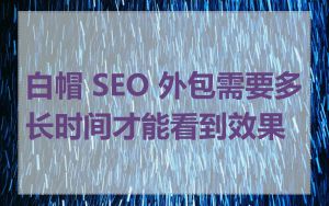 白帽 SEO 外包需要多长时间才能看到效果