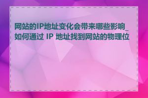 网站的IP地址变化会带来哪些影响_如何通过 IP 地址找到网站的物理位置
