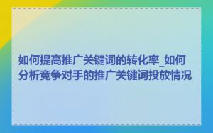 如何提高推广关键词的转化率_如何分析竞争对手的推广关键词投放情况