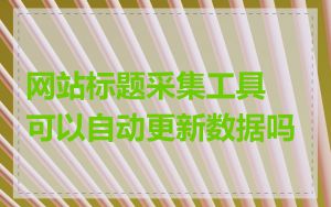 网站标题采集工具可以自动更新数据吗