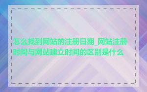怎么找到网站的注册日期_网站注册时间与网站建立时间的区别是什么