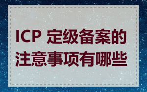 ICP 定级备案的注意事项有哪些