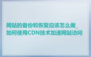 网站的备份和恢复应该怎么做_如何使用CDN技术加速网站访问