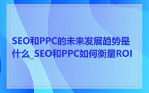 SEO和PPC的未来发展趋势是什么_SEO和PPC如何衡量ROI