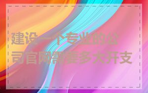 建设一个专业的公司官网需要多大开支