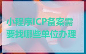 小程序ICP备案需要找哪些单位办理