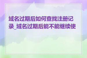 域名过期后如何查找注册记录_域名过期后能不能继续使用