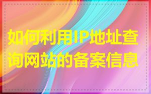如何利用IP地址查询网站的备案信息