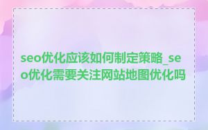 seo优化应该如何制定策略_seo优化需要关注网站地图优化吗