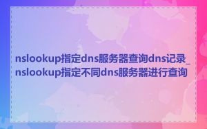 nslookup指定dns服务器查询dns记录_nslookup指定不同dns服务器进行查询
