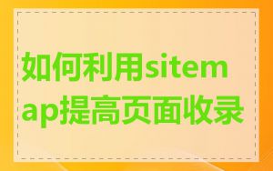 如何利用sitemap提高页面收录