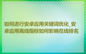 如何进行安卓应用关键词优化_安卓应用离线指标如何影响在线排名