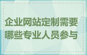 企业网站定制需要哪些专业人员参与