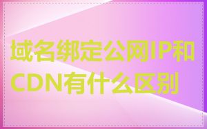 域名绑定公网IP和CDN有什么区别