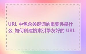URL 中包含关键词的重要性是什么_如何创建搜索引擎友好的 URL