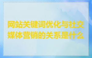 网站关键词优化与社交媒体营销的关系是什么