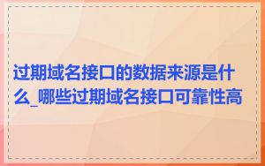 过期域名接口的数据来源是什么_哪些过期域名接口可靠性高