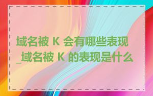 域名被 K 会有哪些表现_域名被 K 的表现是什么