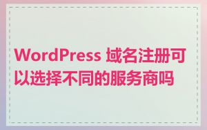 WordPress 域名注册可以选择不同的服务商吗