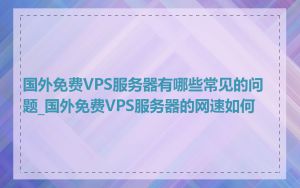 国外免费VPS服务器有哪些常见的问题_国外免费VPS服务器的网速如何