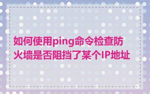 如何使用ping命令检查防火墙是否阻挡了某个IP地址