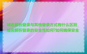 域名解析登录与其他登录方式有什么区别_域名解析登录的安全性如何?如何确保安全