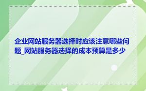 企业网站服务器选择时应该注意哪些问题_网站服务器选择的成本预算是多少
