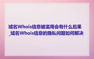 域名Whois信息被滥用会有什么后果_域名Whois信息的隐私问题如何解决